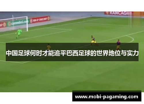 中国足球何时才能追平巴西足球的世界地位与实力