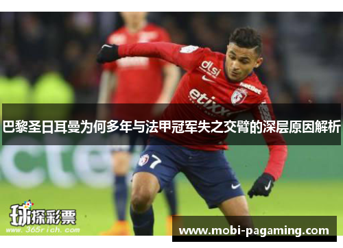 巴黎圣日耳曼为何多年与法甲冠军失之交臂的深层原因解析