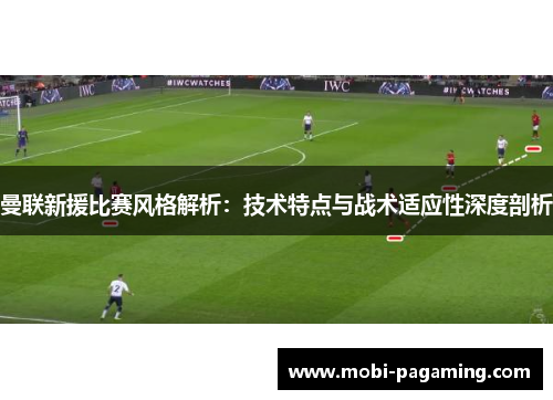 曼联新援比赛风格解析：技术特点与战术适应性深度剖析