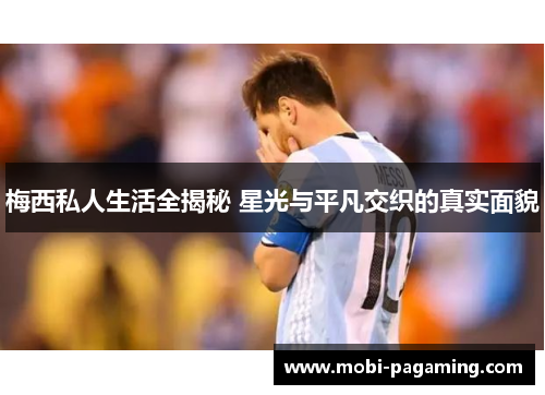 梅西私人生活全揭秘 星光与平凡交织的真实面貌