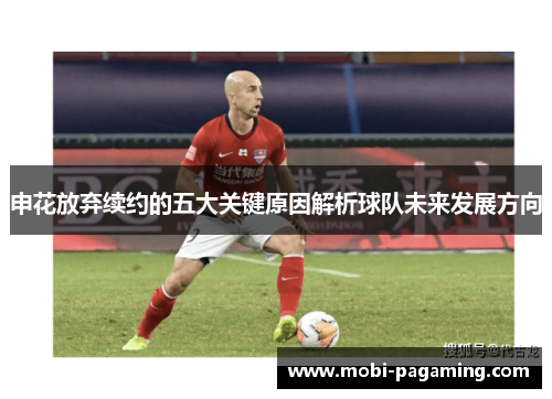申花放弃续约的五大关键原因解析球队未来发展方向 申花放弃续约的五大关键原因解析球队未来发展方向