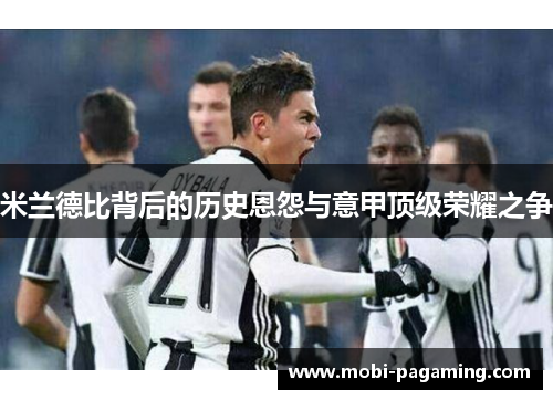 米兰德比背后的历史恩怨与意甲顶级荣耀之争 米兰德比背后的历史恩怨与意甲顶级荣耀之争