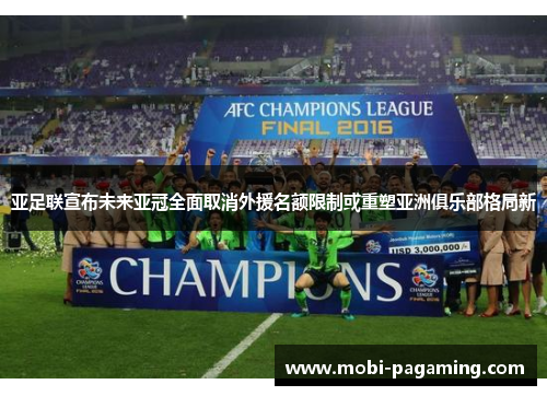 亚足联宣布未来亚冠全面取消外援名额限制或重塑亚洲俱乐部格局新 亚足联宣布未来亚冠全面取消外援名额限制或重塑亚洲俱乐部格局新