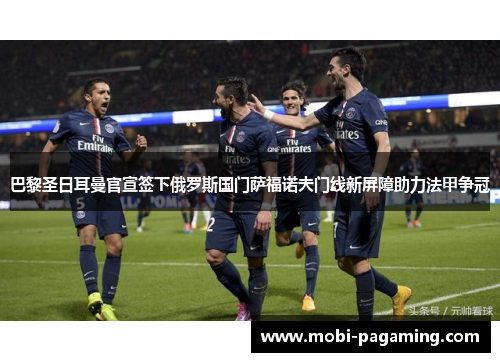 巴黎圣日耳曼官宣签下俄罗斯国门萨福诺夫门线新屏障助力法甲争冠 巴黎圣日耳曼官宣签下俄罗斯国门萨福诺夫门线新屏障助力法甲争冠