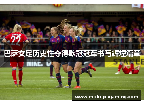巴萨女足历史性夺得欧冠冠军书写辉煌篇章 巴萨女足历史性夺得欧冠冠军书写辉煌篇章