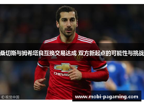 桑切斯与姆希塔良互换交易达成 双方新起点的可能性与挑战 桑切斯与姆希塔良互换交易达成 双方新起点的可能性与挑战