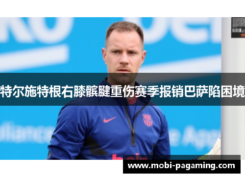 特尔施特根右膝髌腱重伤赛季报销巴萨陷困境 特尔施特根右膝髌腱重伤赛季报销巴萨陷困境