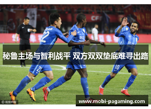 秘鲁主场与智利战平 双方双双垫底难寻出路 秘鲁主场与智利战平 双方双双垫底难寻出路