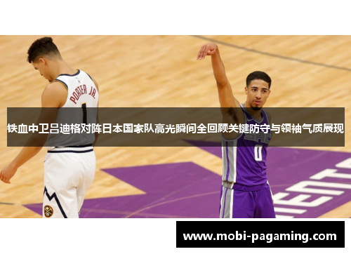 铁血中卫吕迪格对阵日本国家队高光瞬间全回顾关键防守与领袖气质展现