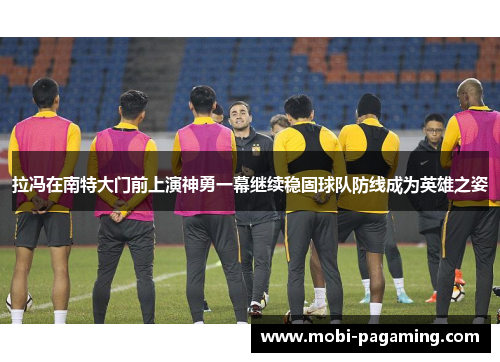 拉冯在南特大门前上演神勇一幕继续稳固球队防线成为英雄之姿 拉冯在南特大门前上演神勇一幕继续稳固球队防线成为英雄之姿
